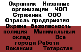 Охранник › Название организации ­ ЧОП Стражник , ООО › Отрасль предприятия ­ Охрана, безопасность, полиция › Минимальный оклад ­ 12 000 - Все города Работа » Вакансии   . Татарстан респ.